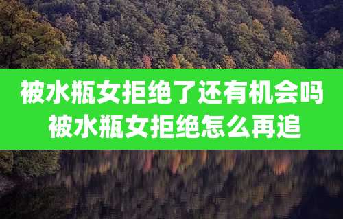 被水瓶女拒绝了还有机会吗 被水瓶女拒绝怎么再追