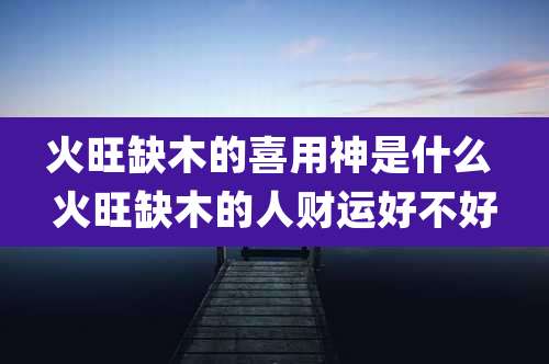 火旺缺木的喜用神是什么 火旺缺木的人财运好不好