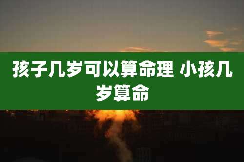 孩子几岁可以算命理 小孩几岁算命
