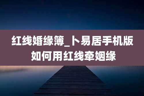 红线婚缘簿_卜易居手机版 如何用红线牵姻缘