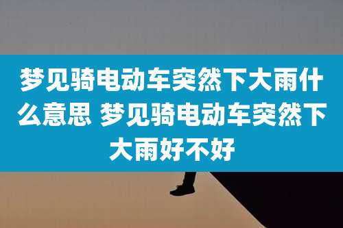 梦见骑电动车突然下大雨什么意思 梦见骑电动车突然下大雨好不好