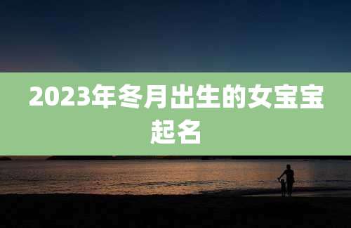 2023年冬月出生的女宝宝起名