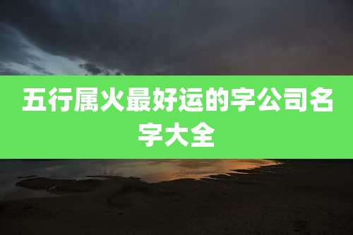 五行属火最好运的字公司名字大全