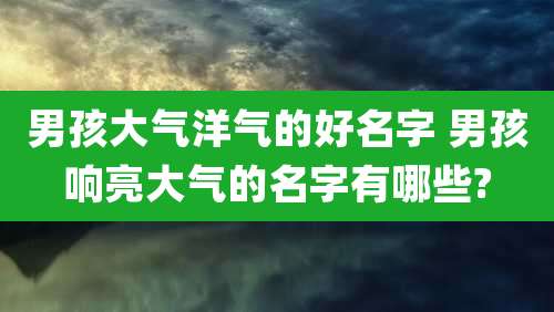 男孩大气洋气的好名字 男孩响亮大气的名字有哪些?