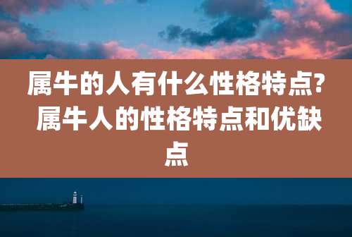 属牛的人有什么性格特点? 属牛人的性格特点和优缺点