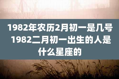 1982年农历2月初一是几号 1982二月初一出生的人是什么星座的