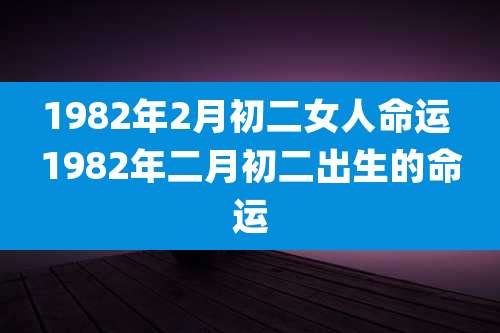 1982年2月初二女人命运 1982年二月初二出生的命运