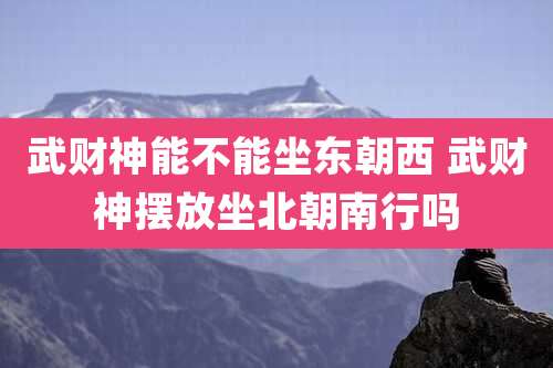 武财神能不能坐东朝西 武财神摆放坐北朝南行吗