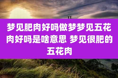 梦见肥肉好吗做梦梦见五花肉好吗是啥意思 梦见很肥的五花肉
