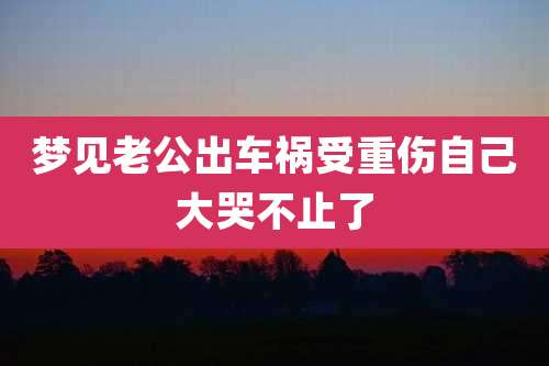 梦见老公出车祸受重伤自己大哭不止了