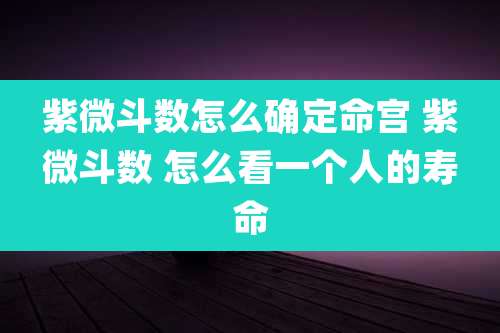紫微斗数怎么确定命宫 紫微斗数 怎么看一个人的寿命