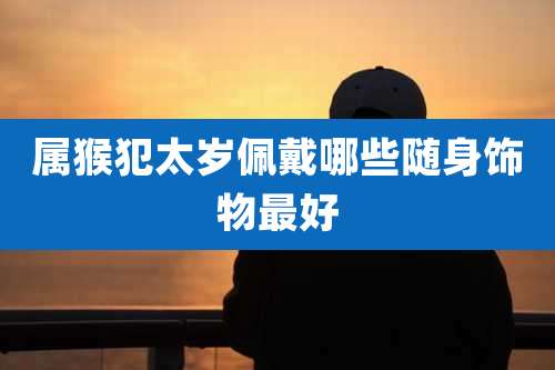 属猴犯太岁佩戴哪些随身饰物最好