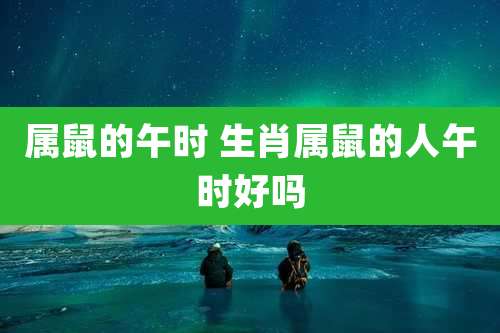 属鼠的午时 生肖属鼠的人午时好吗