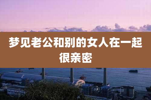 梦见老公和别的女人在一起很亲密