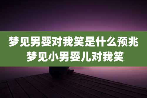 梦见男婴对我笑是什么预兆 梦见小男婴儿对我笑