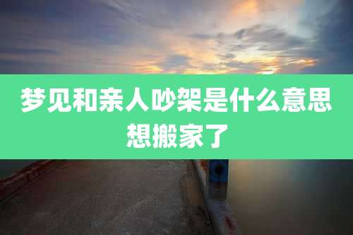 梦见和亲人吵架是什么意思想搬家了
