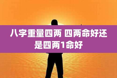 八字重量四两 四两命好还是四两1命好
