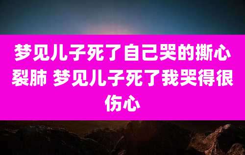 梦见儿子死了自己哭的撕心裂肺 梦见儿子死了我哭得很伤心