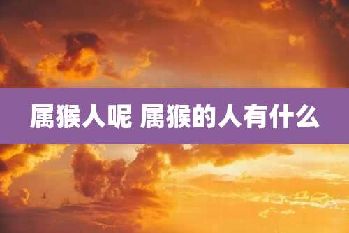 属猴人呢 属猴的人有什么