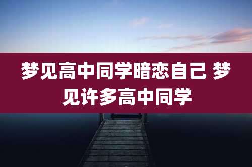 梦见高中同学暗恋自己 梦见许多高中同学