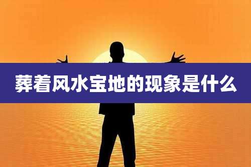 葬着风水宝地的现象是什么