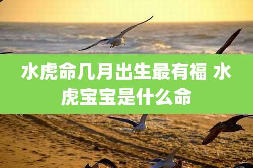 水虎命几月出生最有福 水虎宝宝是什么命