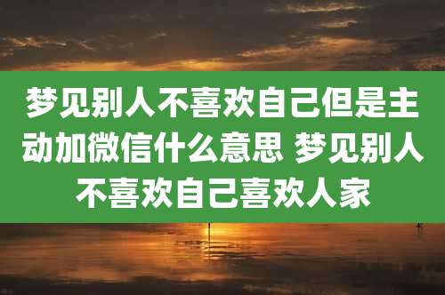 梦见别人不喜欢自己但是主动加微信什么意思 梦见别人不喜欢自己喜欢人家