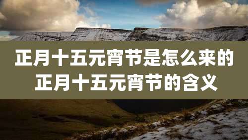 正月十五元宵节是怎么来的 正月十五元宵节的含义