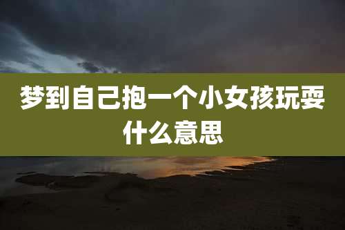 梦到自己抱一个小女孩玩耍什么意思