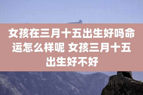 女孩在三月十五出生好吗命运怎么样呢 女孩三月十五出生好不好