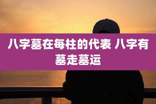 八字墓在每柱的代表 八字有墓走墓运