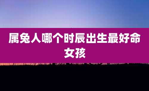 属兔人哪个时辰出生最好命女孩