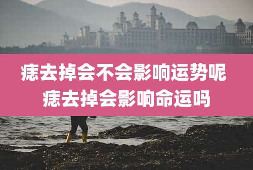 痣去掉会不会影响运势呢 痣去掉会影响命运吗