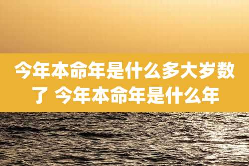 今年本命年是什么多大岁数了 今年本命年是什么年