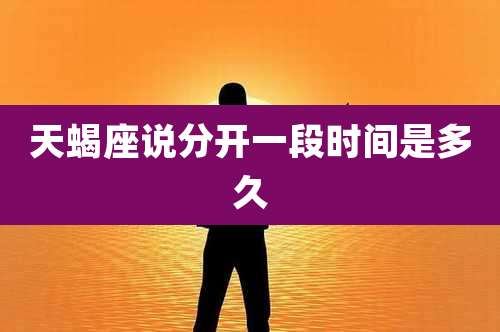 天蝎座说分开一段时间是多久