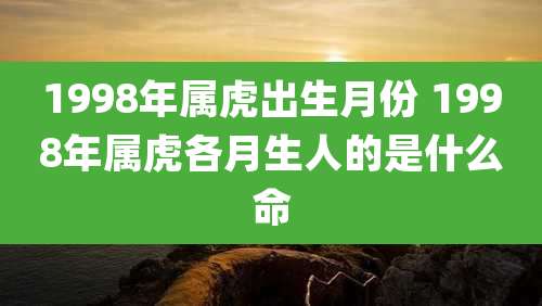 1998年属虎出生月份 1998年属虎各月生人的是什么命