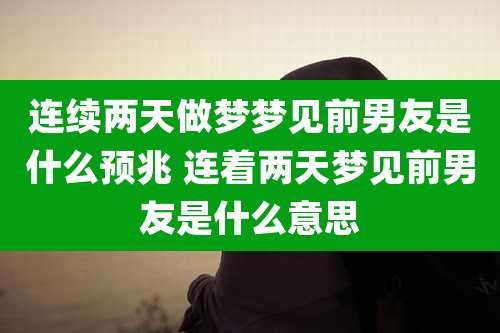 连续两天做梦梦见前男友是什么预兆 连着两天梦见前男友是什么意思