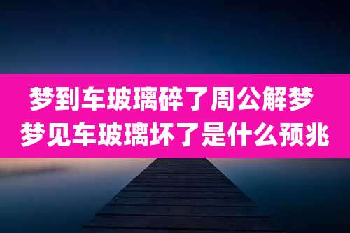 梦到车玻璃碎了周公解梦 梦见车玻璃坏了是什么预兆