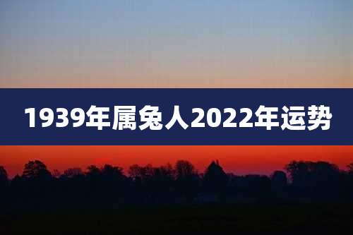 1939年属兔人2022年运势