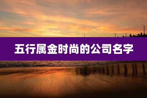 五行属金时尚的公司名字