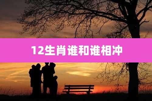 12生肖谁和谁相冲