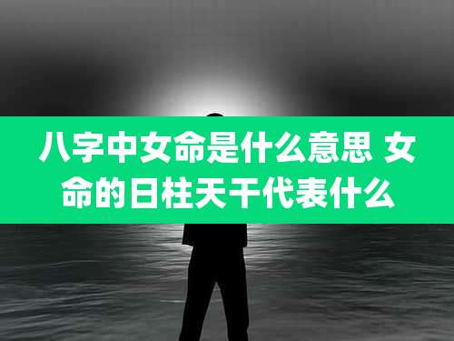 八字中女命是什么意思 女命的日柱天干代表什么