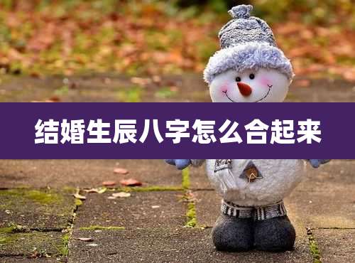 结婚生辰八字怎么合起来