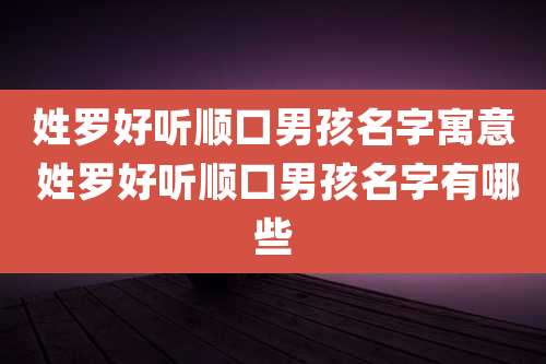 姓罗好听顺口男孩名字寓意 姓罗好听顺口男孩名字有哪些