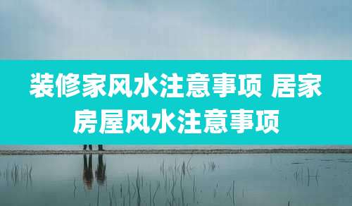 装修家风水注意事项 居家房屋风水注意事项