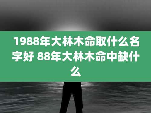 1988年大林木命取什么名字好 88年大林木命中缺什么