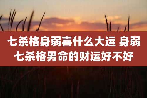 七杀格身弱喜什么大运 身弱七杀格男命的财运好不好