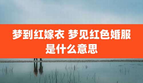 梦到红嫁衣 梦见红色婚服是什么意思