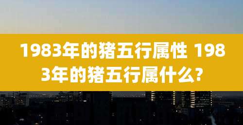 1983年的猪五行属性 1983年的猪五行属什么?