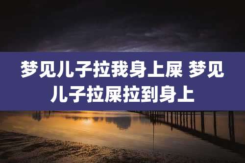 梦见儿子拉我身上屎 梦见儿子拉屎拉到身上